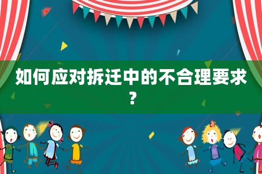 如何應對拆遷中的不合理要求？