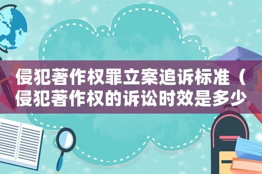 侵犯著作權罪立案追訴標準（侵犯著作權的訴訟時效是多少年）