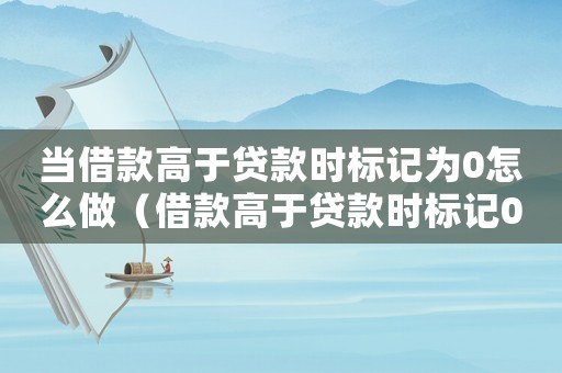 當借款高于貸款時標記為0怎么做（借款高于貸款時標記0怎么做）