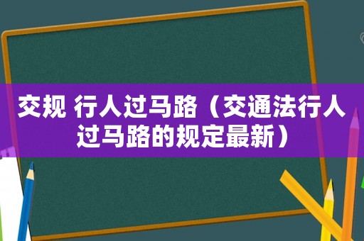 交規(guī) 行人過(guò)馬路（交通法行人過(guò)馬路的規(guī)定最新）