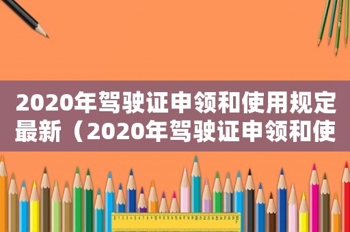2020年駕駛證申領(lǐng)和使用規(guī)定最新（2020年駕駛證申領(lǐng)和使用規(guī)定）