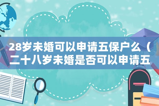 28歲未婚可以申請五保戶么（二十八歲未婚是否可以申請五保戶補貼）