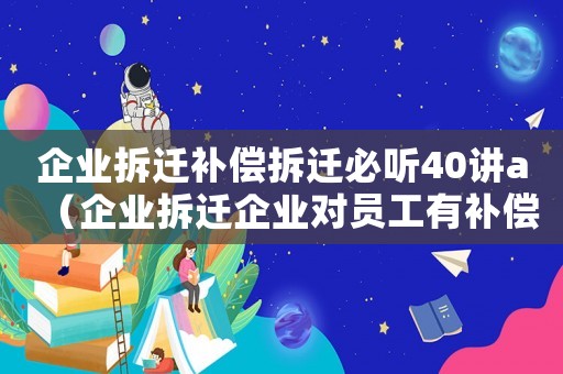 企業(yè)拆遷補償拆遷必聽40講a（企業(yè)拆遷企業(yè)對員工有補償嗎）