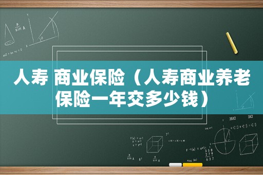 人壽 商業保險（人壽商業養老保險一年交多少錢）