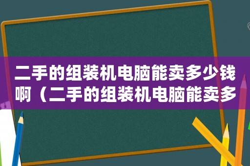 二手的組裝機電腦能賣多少錢啊（二手的組裝機電腦能賣多少錢）