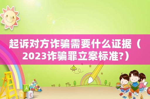 起訴對方詐騙需要什么證據（2023詐騙罪立案標準?）