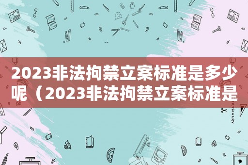 2023非法拘禁立案標準是多少呢（2023非法拘禁立案標準是多少）