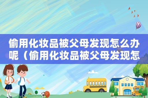 偷用化妝品被父母發現怎么辦呢（偷用化妝品被父母發現怎么辦）