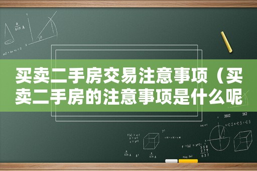 買賣二手房交易注意事項（買賣二手房的注意事項是什么呢）