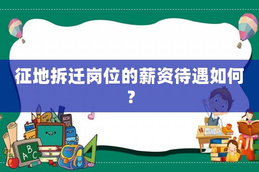 征地拆遷崗位的薪資待遇如何？