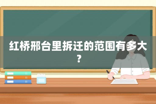 紅橋邢臺里拆遷的范圍有多大？