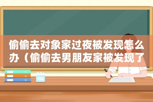 偷偷去對象家過夜被發現怎么辦（偷偷去男朋友家被發現了怎么辦）