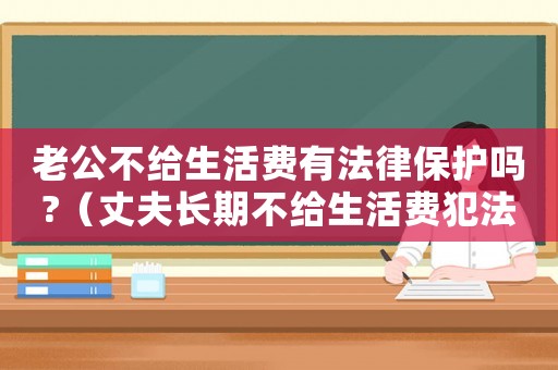 老公不給生活費有法律保護嗎?（丈夫長期不給生活費犯法嗎）