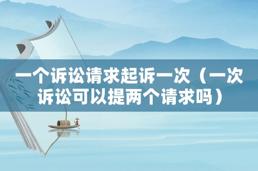 一個訴訟請求起訴一次（一次訴訟可以提兩個請求嗎）