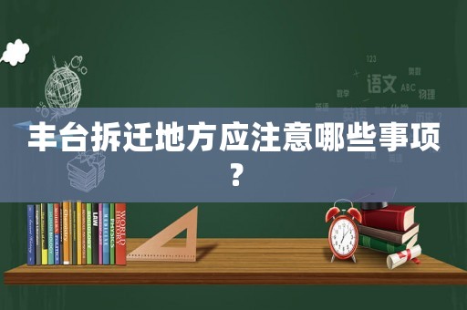 豐臺(tái)拆遷地方應(yīng)注意哪些事項(xiàng)？