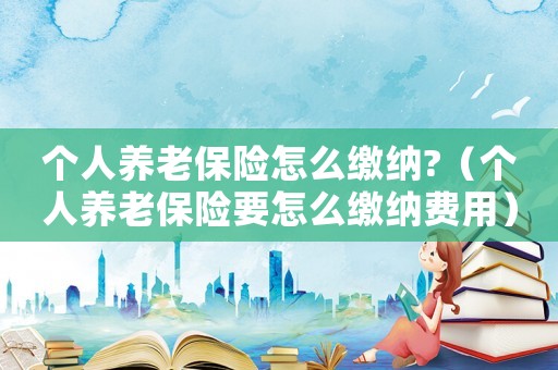 個(gè)人養(yǎng)老保險(xiǎn)怎么繳納?（個(gè)人養(yǎng)老保險(xiǎn)要怎么繳納費(fèi)用）