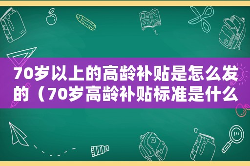 70歲以上的高齡補貼是怎么發的（70歲高齡補貼標準是什么呢）