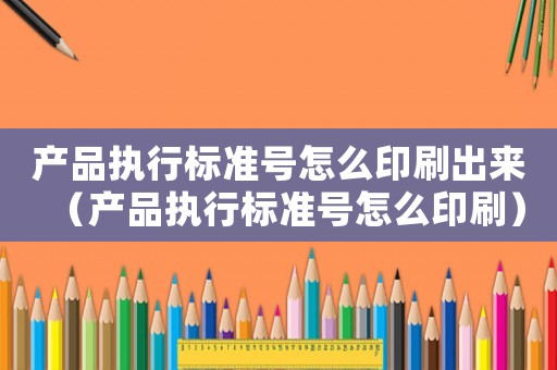 產品執行標準號怎么印刷出來（產品執行標準號怎么印刷）