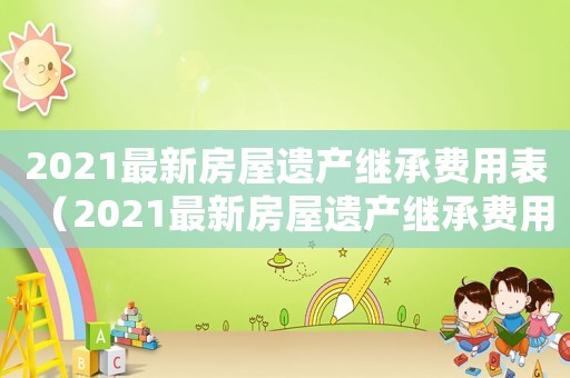 2021最新房屋遺產繼承費用表（2021最新房屋遺產繼承費用）
