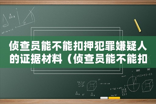 偵查員能不能扣押犯罪嫌疑人的證據(jù)材料（偵查員能不能扣押犯罪嫌疑人的證據(jù)）