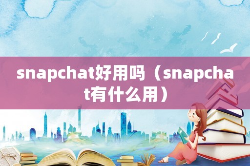 snapchat好用嗎（snapchat有什么用）