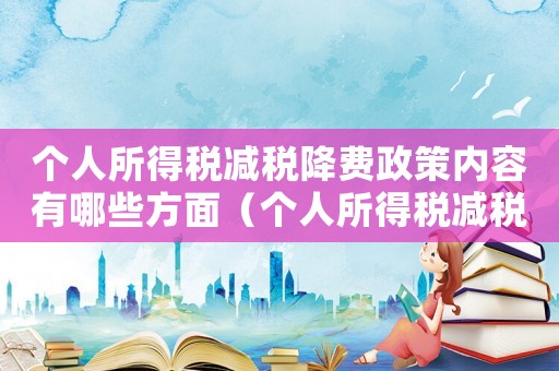 個人所得稅減稅降費政策內容有哪些方面（個人所得稅減稅降費政策內容有哪些）