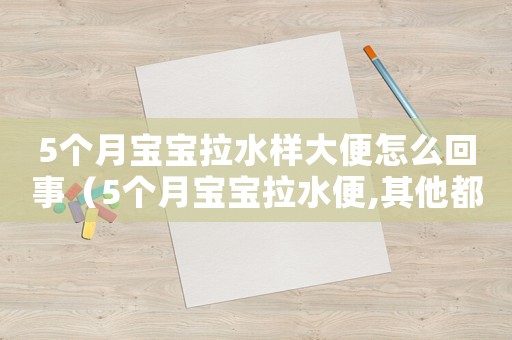 5個月寶寶拉水樣大便怎么回事（5個月寶寶拉水便,其他都正常怎么辦）