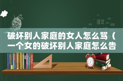 破壞別人家庭的女人怎么罵（一個女的破壞別人家庭怎么告她）
