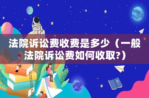 法院訴訟費收費是多少（一般法院訴訟費如何收取?）