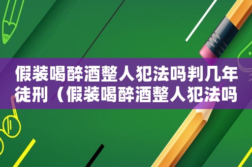 假裝喝醉酒整人犯法嗎判幾年徒刑（假裝喝醉酒整人犯法嗎判幾年）