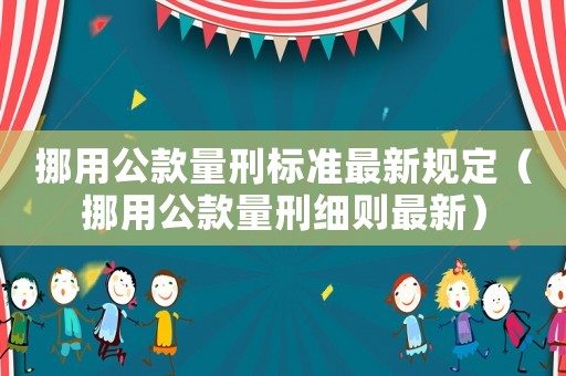 挪用公款量刑標(biāo)準(zhǔn)最新規(guī)定（挪用公款量刑細(xì)則最新）