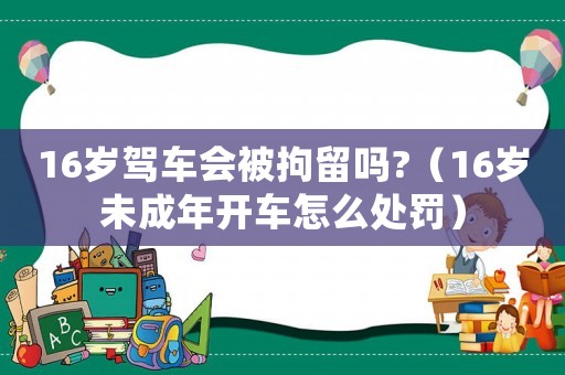 16歲駕車會(huì)被拘留嗎?（16歲未成年開車怎么處罰）