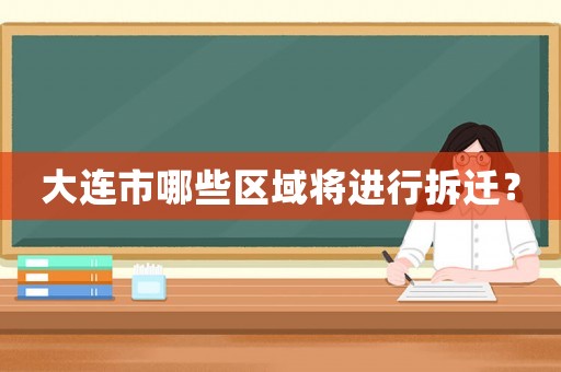 大連市哪些區(qū)域?qū)⑦M行拆遷？