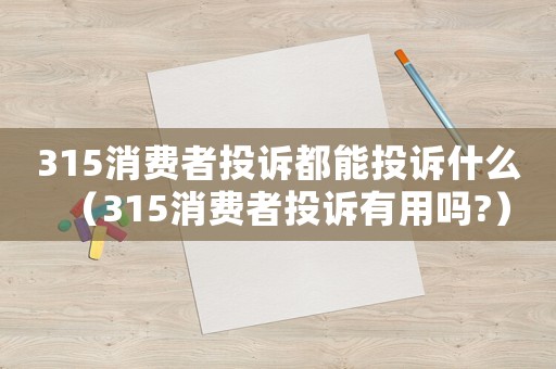 315消費者投訴都能投訴什么（315消費者投訴有用嗎?）