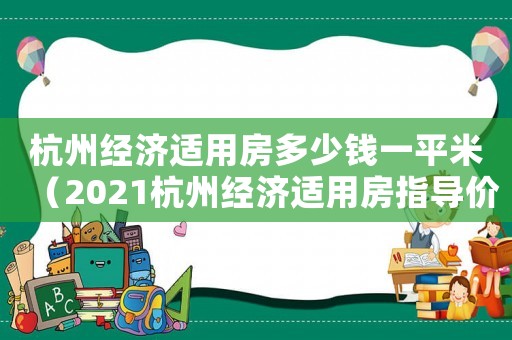杭州經濟適用房多少錢一平米（2021杭州經濟適用房指導價）