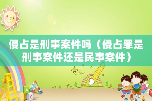 侵占是刑事案件嗎（侵占罪是刑事案件還是民事案件）