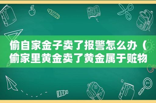 偷自家金子賣了報警怎么辦（偷家里黃金賣了黃金屬于贓物嗎）