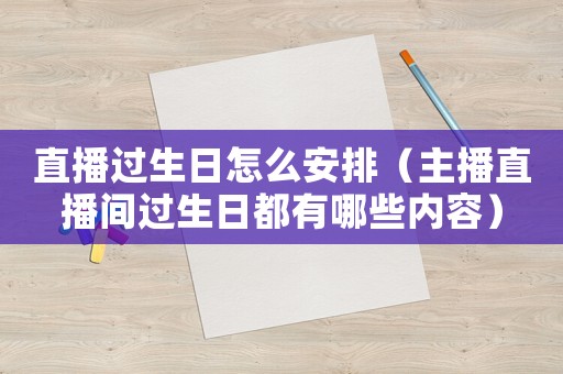 直播過生日怎么安排（主播直播間過生日都有哪些內(nèi)容）