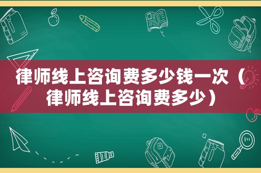 律師線上咨詢費(fèi)多少錢一次（律師線上咨詢費(fèi)多少）