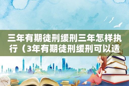 三年有期徒刑緩刑三年怎樣執行（3年有期徒刑緩刑可以適用嗎為什么）