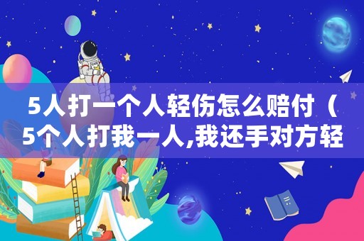 5人打一個人輕傷怎么賠付（5個人打我一人,我還手對方輕傷怎么辦）