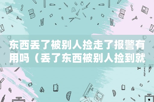 東西丟了被別人撿走了報警有用嗎（丟了東西被別人撿到就不歸還怎么辦）