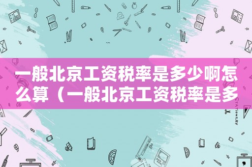 一般北京工資稅率是多少啊怎么算（一般北京工資稅率是多少啊）