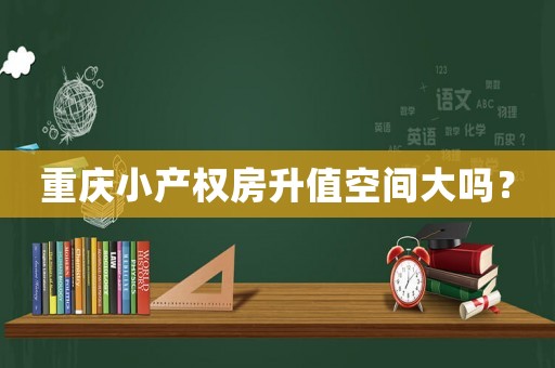 重慶小產(chǎn)權(quán)房升值空間大嗎？