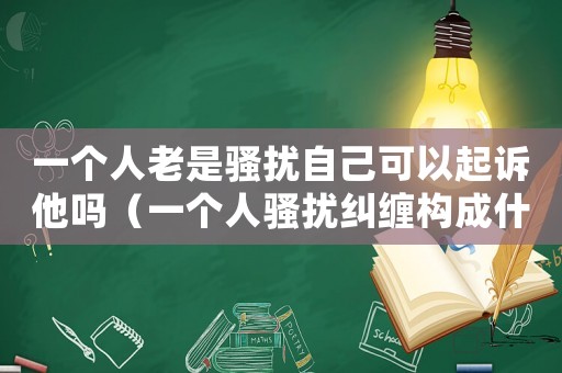一個(gè)人老是騷擾自己可以起訴他嗎（一個(gè)人騷擾糾纏構(gòu)成什么罪）