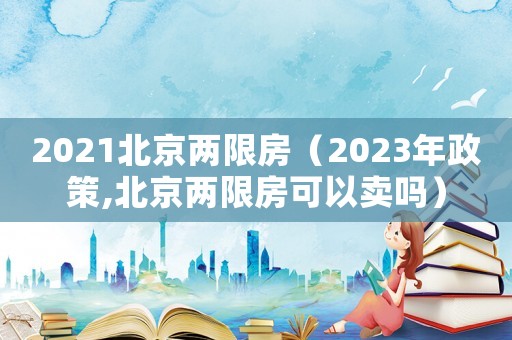 2021北京兩限房（2023年政策,北京兩限房可以賣(mài)嗎）