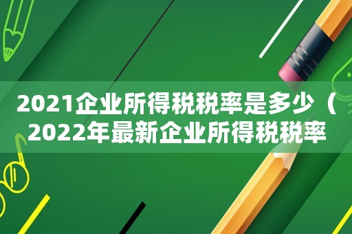 2021企業所得稅稅率是多少（2022年最新企業所得稅稅率表）
