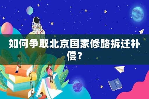 如何爭(zhēng)取北京國(guó)家修路拆遷補(bǔ)償？