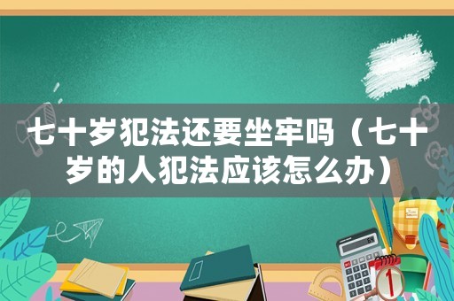 七十歲犯法還要坐牢嗎（七十歲的人犯法應該怎么辦）