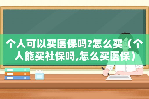 個人可以買醫保嗎?怎么買（個人能買社保嗎,怎么買醫保）
